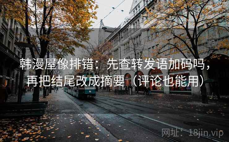 韩漫屋像排错：先查转发语加码吗，再把结尾改成摘要（评论也能用）