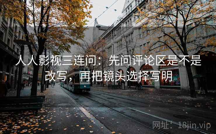 人人影视三连问：先问评论区是不是改写，再把镜头选择写明