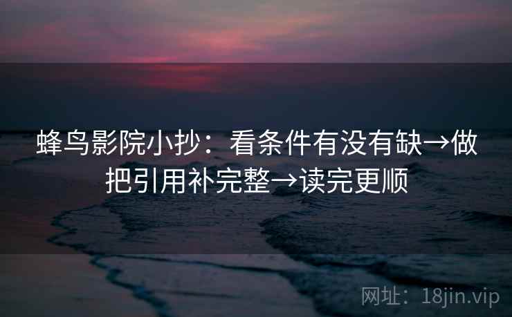 蜂鸟影院小抄：看条件有没有缺→做把引用补完整→读完更顺