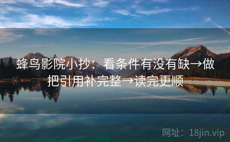 蜂鸟影院小抄：看条件有没有缺→做把引用补完整→读完更顺