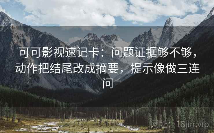 可可影视速记卡：问题证据够不够，动作把结尾改成摘要，提示像做三连问