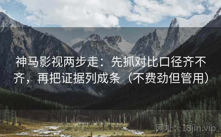 神马影视两步走：先抓对比口径齐不齐，再把证据列成条（不费劲但管用）