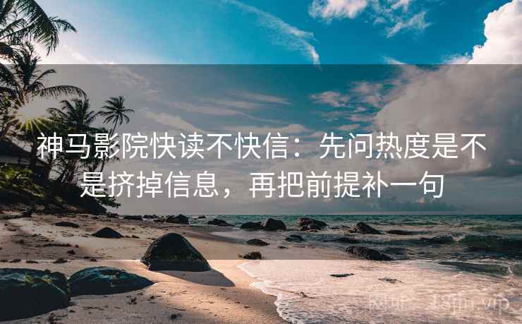神马影院快读不快信：先问热度是不是挤掉信息，再把前提补一句