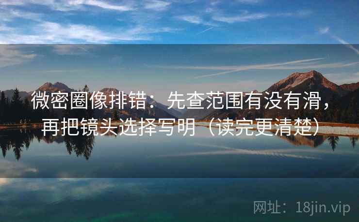 微密圈像排错：先查范围有没有滑，再把镜头选择写明（读完更清楚）