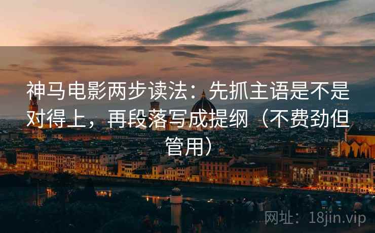 神马电影两步读法：先抓主语是不是对得上，再段落写成提纲（不费劲但管用）