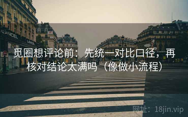 觅圈想评论前：先统一对比口径，再核对结论太满吗（像做小流程）