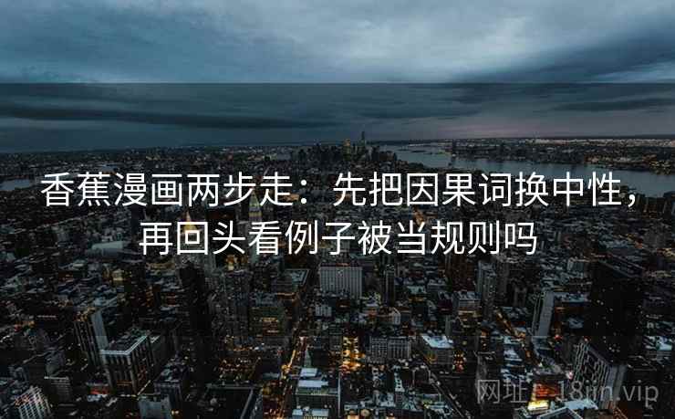香蕉漫画两步走：先把因果词换中性，再回头看例子被当规则吗