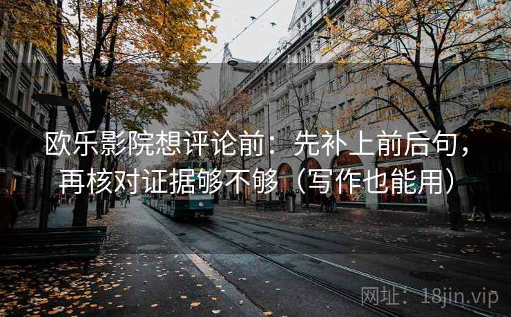 欧乐影院想评论前：先补上前后句，再核对证据够不够（写作也能用）