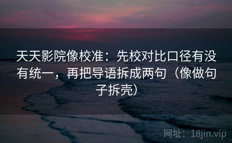 天天影院像校准：先校对比口径有没有统一，再把导语拆成两句（像做句子拆壳）