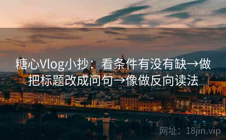 糖心Vlog小抄：看条件有没有缺→做把标题改成问句→像做反向读法