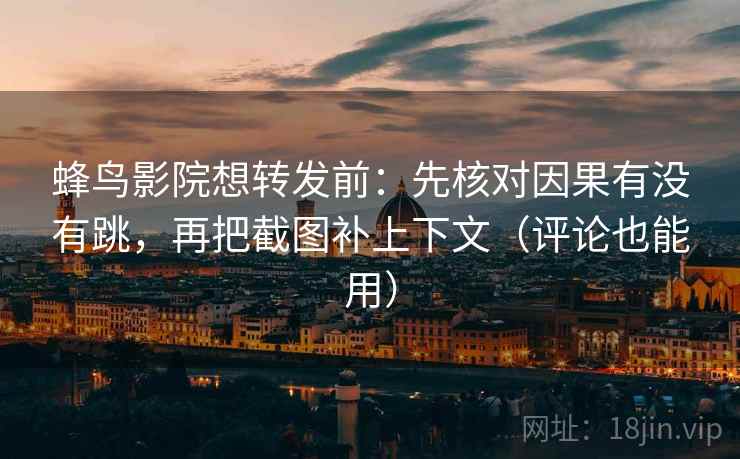 蜂鸟影院想转发前：先核对因果有没有跳，再把截图补上下文（评论也能用）