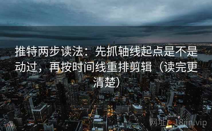 推特两步读法：先抓轴线起点是不是动过，再按时间线重排剪辑（读完更清楚）