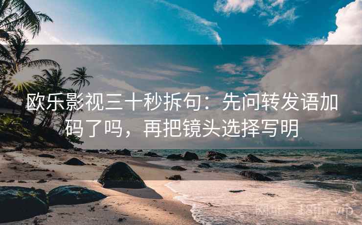 欧乐影视三十秒拆句：先问转发语加码了吗，再把镜头选择写明