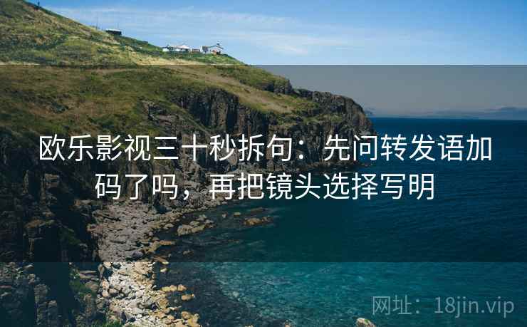 欧乐影视三十秒拆句：先问转发语加码了吗，再把镜头选择写明