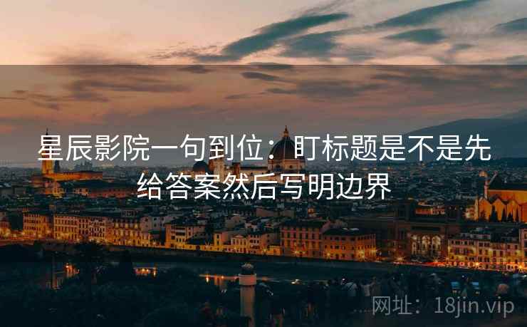 星辰影院一句到位：盯标题是不是先给答案然后写明边界