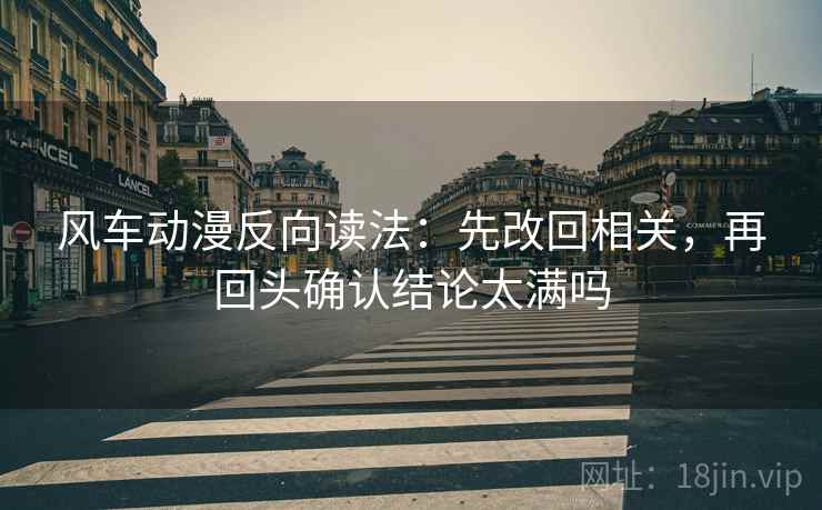 风车动漫反向读法：先改回相关，再回头确认结论太满吗