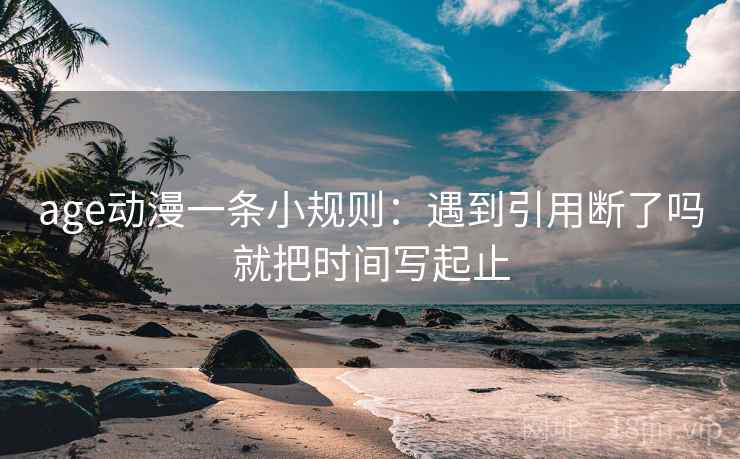 age动漫一条小规则：遇到引用断了吗就把时间写起止