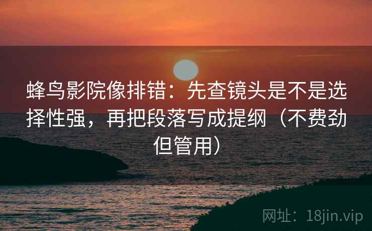 蜂鸟影院像排错：先查镜头是不是选择性强，再把段落写成提纲（不费劲但管用）