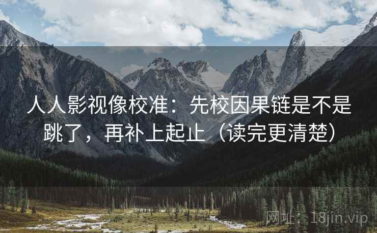 人人影视像校准：先校因果链是不是跳了，再补上起止（读完更清楚）