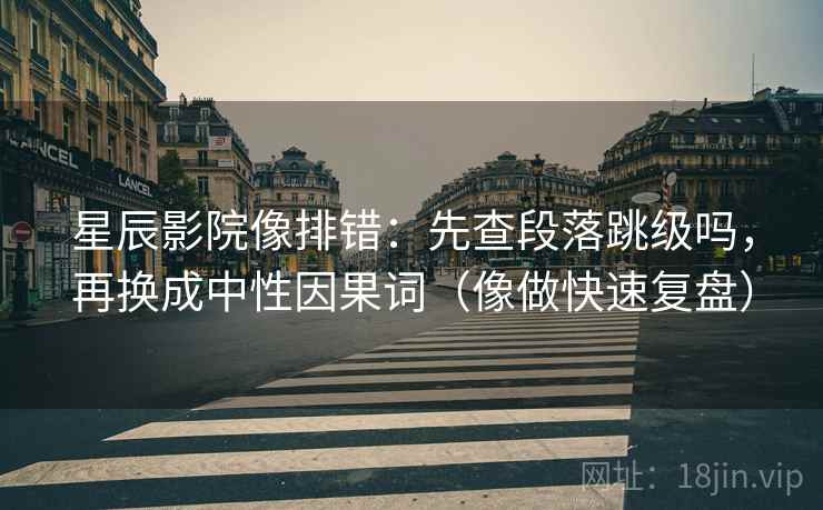 星辰影院像排错：先查段落跳级吗，再换成中性因果词（像做快速复盘）