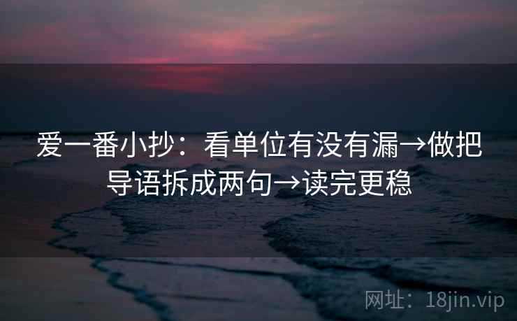 爱一番小抄：看单位有没有漏→做把导语拆成两句→读完更稳