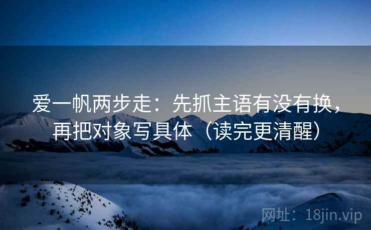 爱一帆两步走：先抓主语有没有换，再把对象写具体（读完更清醒）