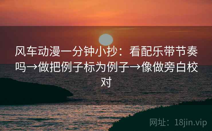 风车动漫一分钟小抄：看配乐带节奏吗→做把例子标为例子→像做旁白校对