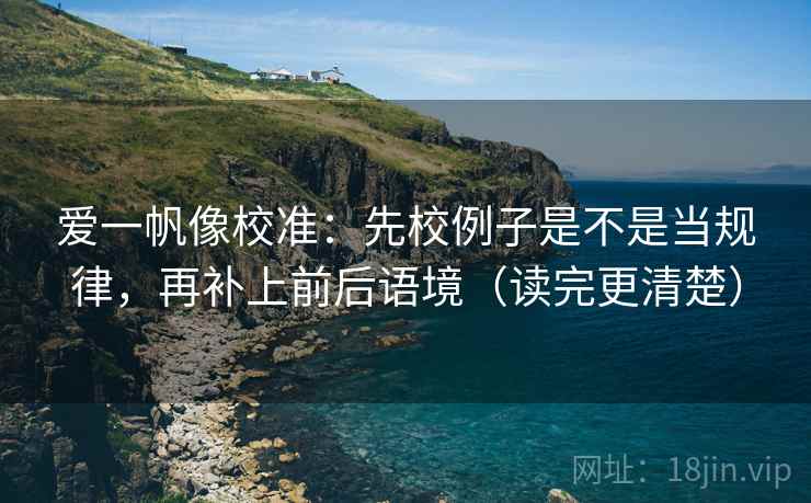 爱一帆像校准：先校例子是不是当规律，再补上前后语境（读完更清楚）