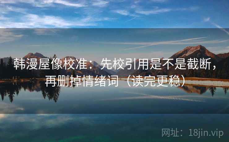 韩漫屋像校准：先校引用是不是截断，再删掉情绪词（读完更稳）