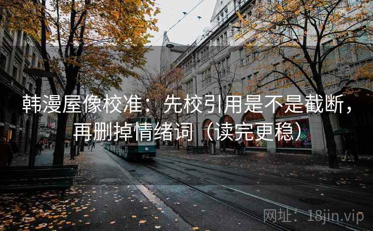 韩漫屋像校准：先校引用是不是截断，再删掉情绪词（读完更稳）