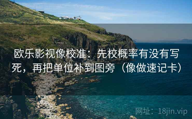 欧乐影视像校准：先校概率有没有写死，再把单位补到图旁（像做速记卡）