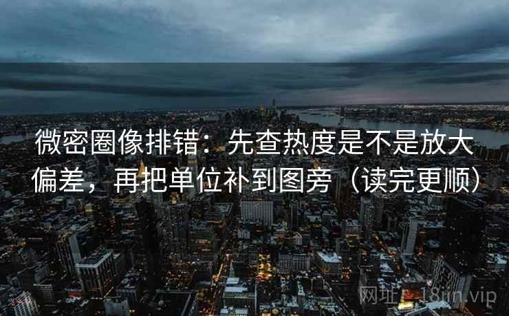 微密圈像排错：先查热度是不是放大偏差，再把单位补到图旁（读完更顺）