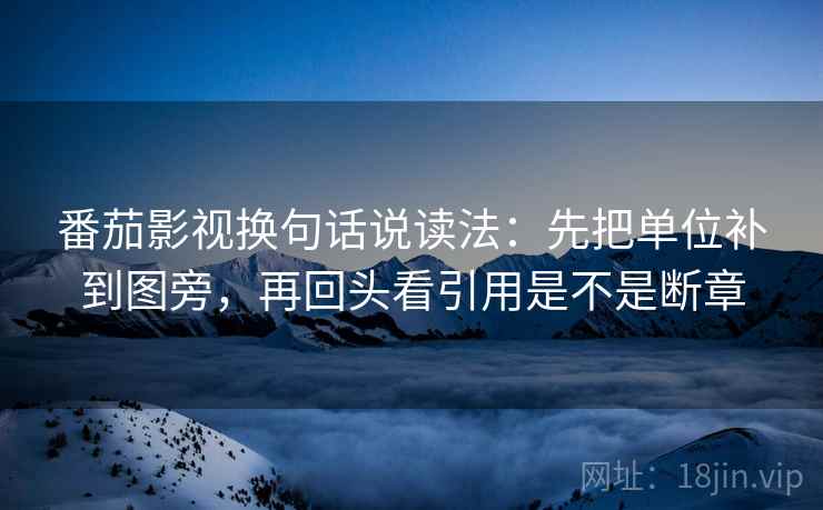 番茄影视换句话说读法：先把单位补到图旁，再回头看引用是不是断章