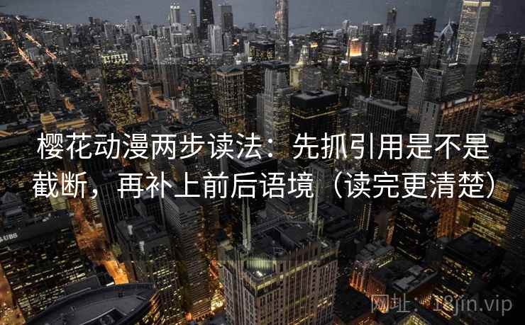 樱花动漫两步读法：先抓引用是不是截断，再补上前后语境（读完更清楚）
