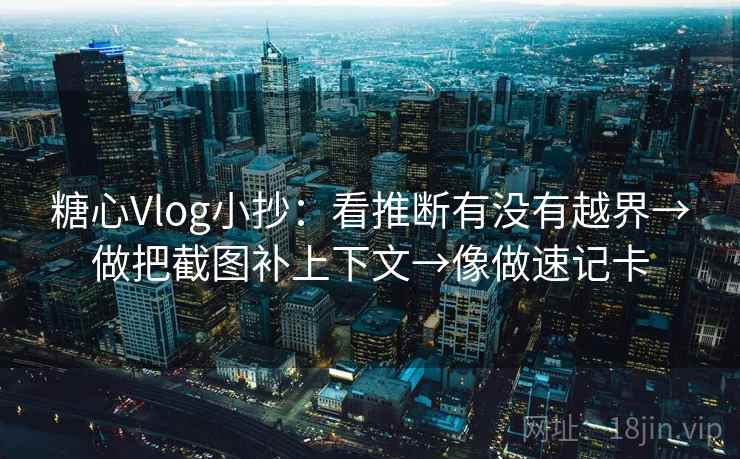 糖心Vlog小抄：看推断有没有越界→做把截图补上下文→像做速记卡