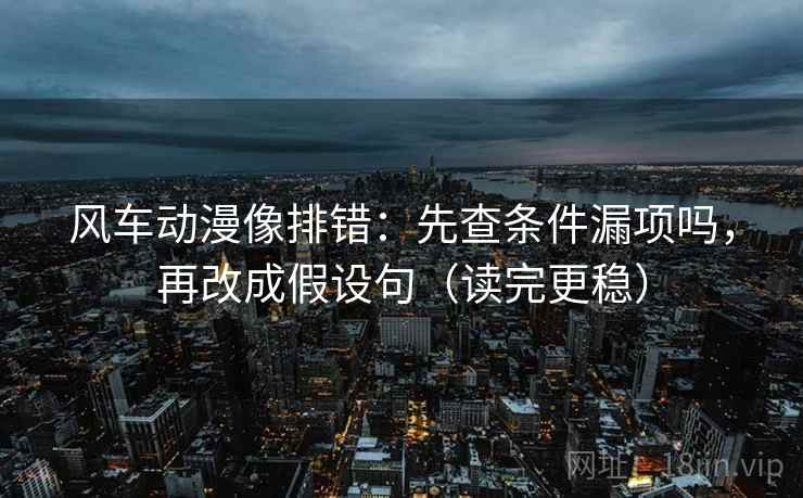 风车动漫像排错：先查条件漏项吗，再改成假设句（读完更稳）
