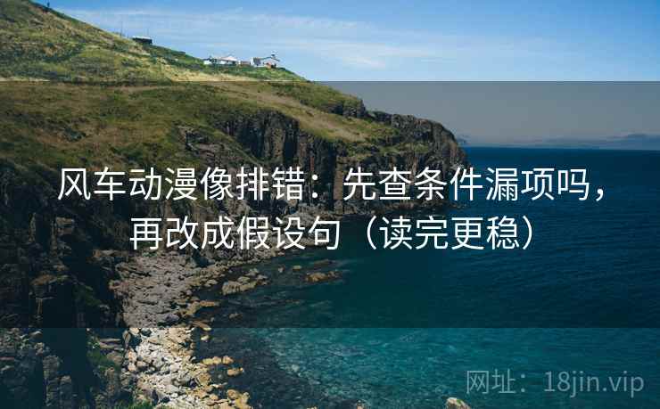 风车动漫像排错：先查条件漏项吗，再改成假设句（读完更稳）
