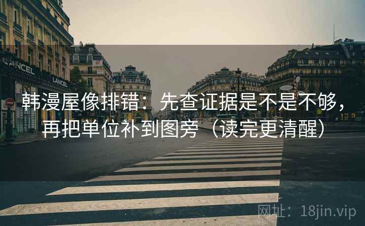 韩漫屋像排错：先查证据是不是不够，再把单位补到图旁（读完更清醒）