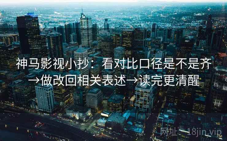 神马影视小抄：看对比口径是不是齐→做改回相关表述→读完更清醒