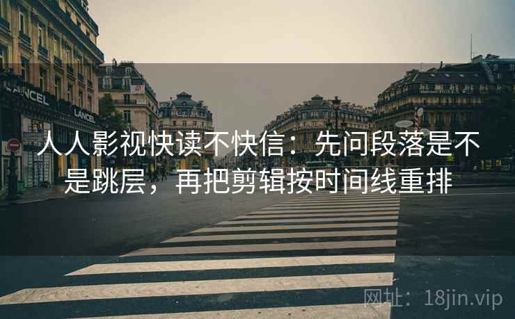 人人影视快读不快信：先问段落是不是跳层，再把剪辑按时间线重排