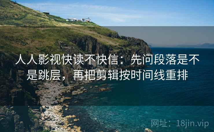 人人影视快读不快信：先问段落是不是跳层，再把剪辑按时间线重排