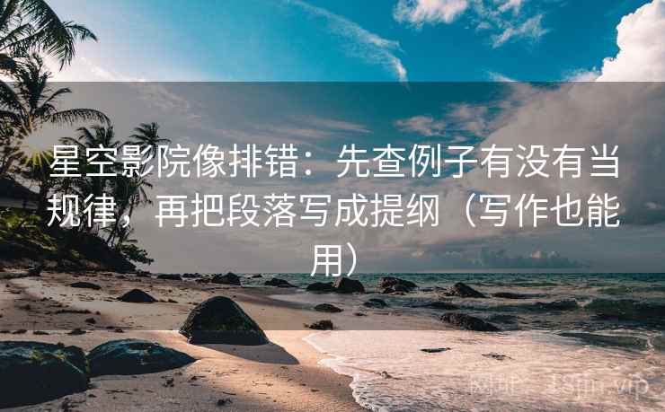星空影院像排错：先查例子有没有当规律，再把段落写成提纲（写作也能用）