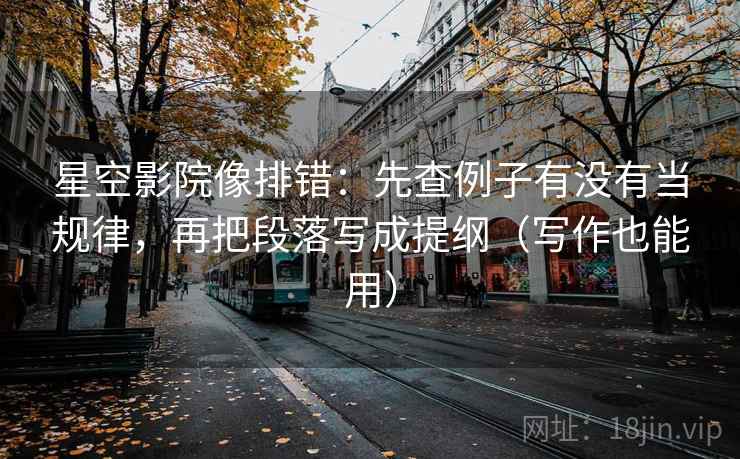 星空影院像排错：先查例子有没有当规律，再把段落写成提纲（写作也能用）