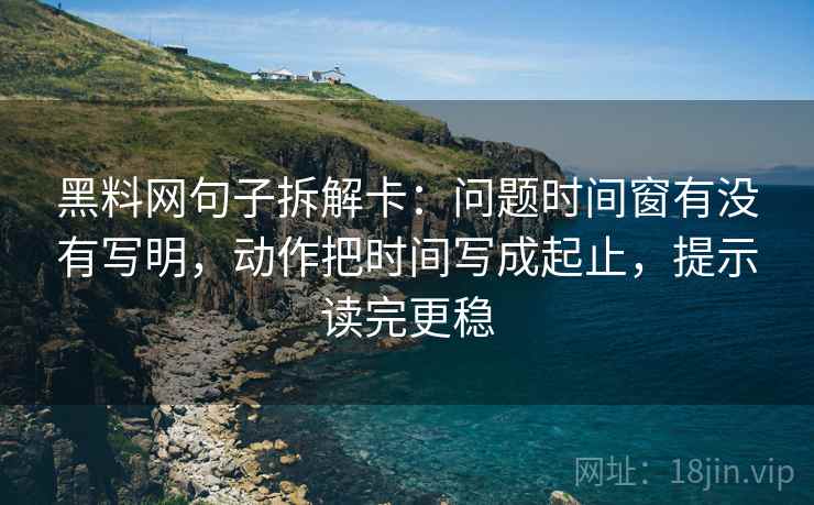 黑料网句子拆解卡：问题时间窗有没有写明，动作把时间写成起止，提示读完更稳