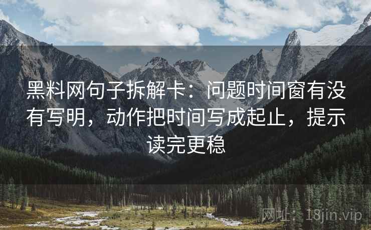 黑料网句子拆解卡：问题时间窗有没有写明，动作把时间写成起止，提示读完更稳