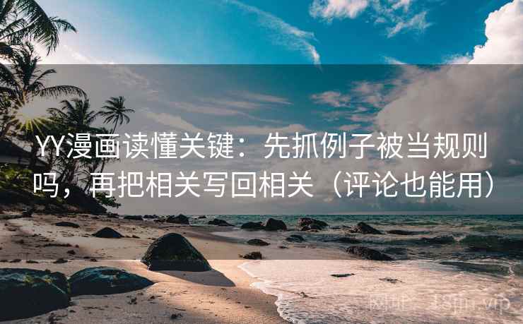 YY漫画读懂关键：先抓例子被当规则吗，再把相关写回相关（评论也能用）