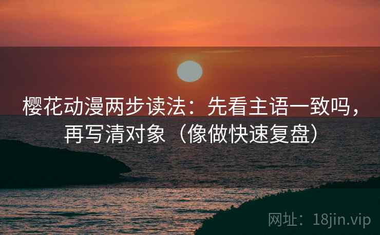 樱花动漫两步读法：先看主语一致吗，再写清对象（像做快速复盘）