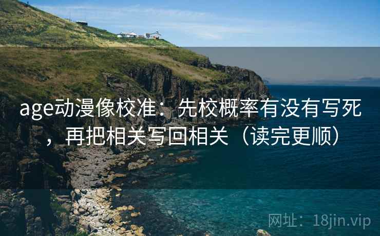 age动漫像校准：先校概率有没有写死，再把相关写回相关（读完更顺）