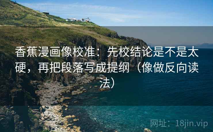 香蕉漫画像校准：先校结论是不是太硬，再把段落写成提纲（像做反向读法）