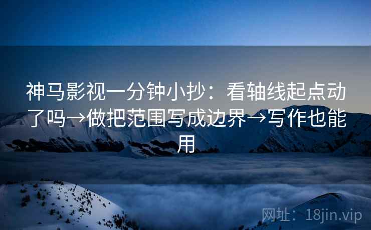 神马影视一分钟小抄：看轴线起点动了吗→做把范围写成边界→写作也能用